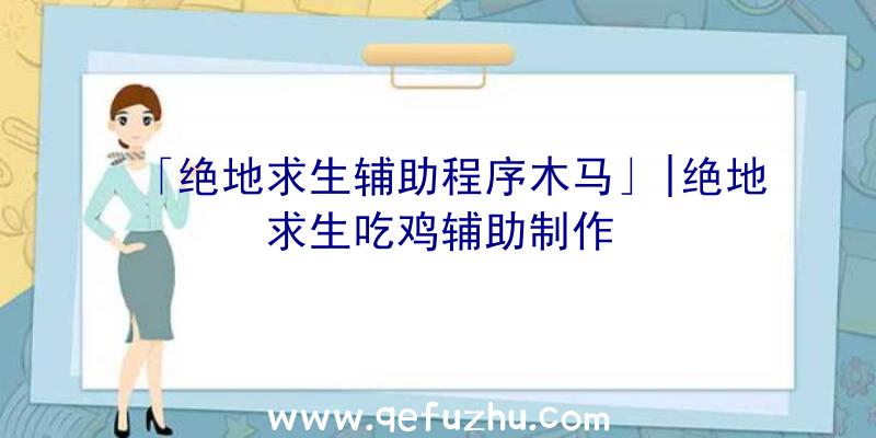 「绝地求生辅助程序木马」|绝地求生吃鸡辅助制作